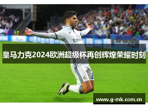 皇马力克2024欧洲超级杯再创辉煌荣耀时刻